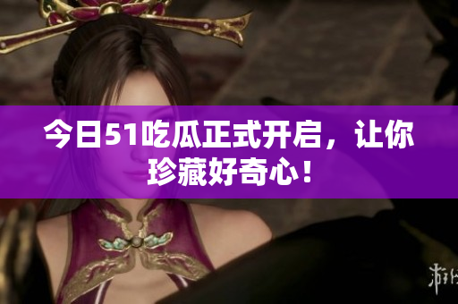 今日51吃瓜正式开启，让你珍藏好奇心！