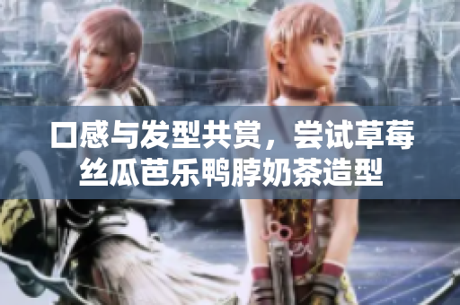 口感与发型共赏，尝试草莓丝瓜芭乐鸭脖奶茶造型