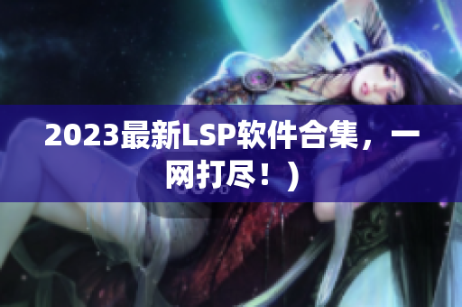 2023最新LSP软件合集，一网打尽！)