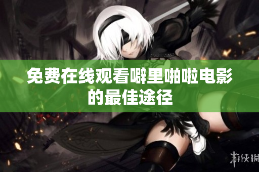 免费在线观看噼里啪啦电影的最佳途径