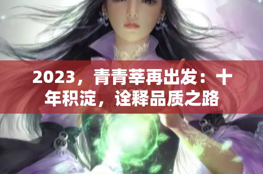 2023，青青莘再出发：十年积淀，诠释品质之路