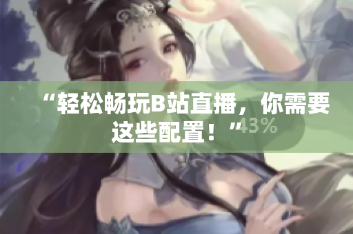 “轻松畅玩B站直播，你需要这些配置！”