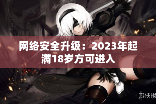 网络安全升级：2023年起满18岁方可进入