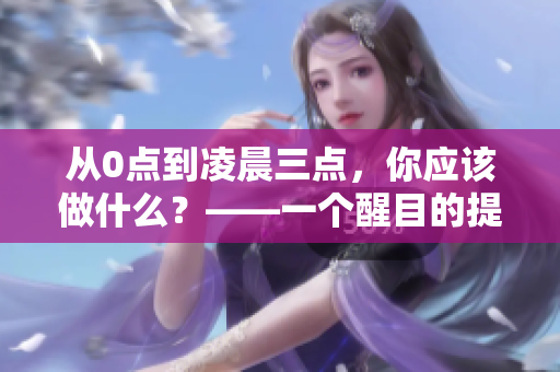 从0点到凌晨三点，你应该做什么？——一个醒目的提醒！