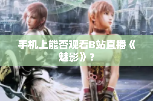 手机上能否观看B站直播《魅影》？