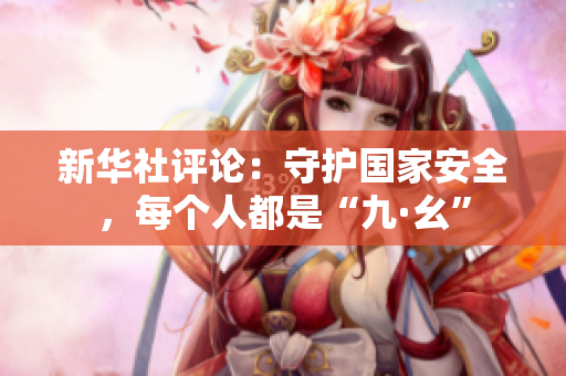 新华社评论：守护国家安全，每个人都是“九·幺”