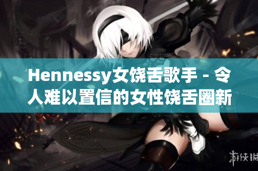 Hennessy女饶舌歌手 - 令人难以置信的女性饶舌圈新秀