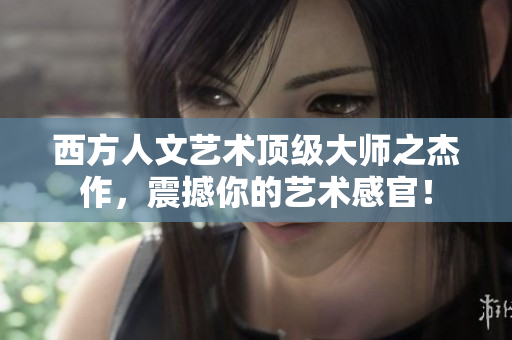 西方人文艺术顶级大师之杰作，震撼你的艺术感官！