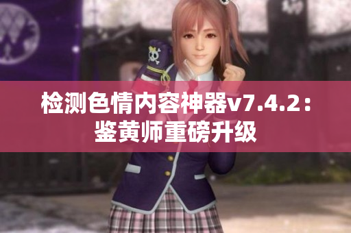 检测色情内容神器v7.4.2：鉴黄师重磅升级