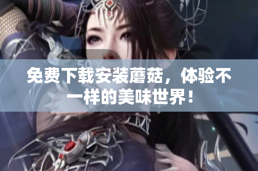 免费下载安装蘑菇，体验不一样的美味世界！