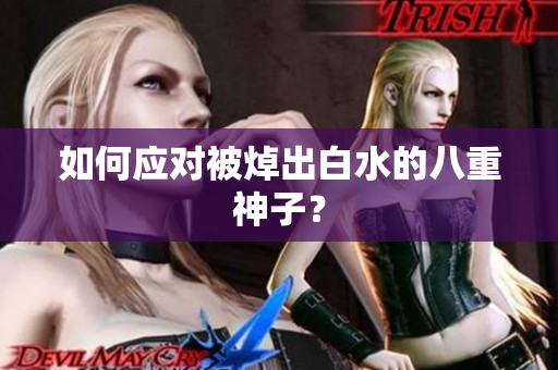 如何应对被焯出白水的八重神子？