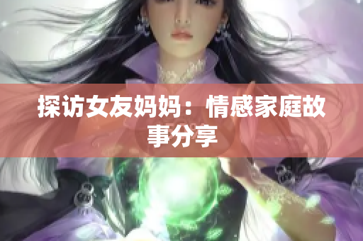 探访女友妈妈：情感家庭故事分享