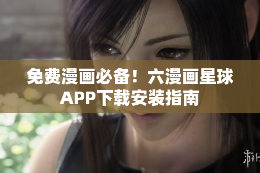 免费漫画必备！六漫画星球APP下载安装指南