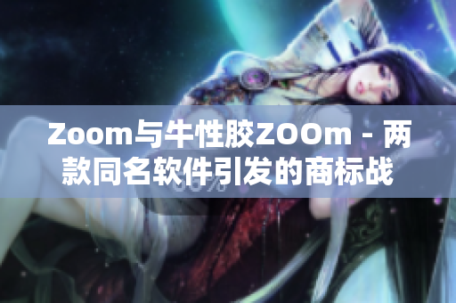 Zoom与牛性胶ZOOm - 两款同名软件引发的商标战