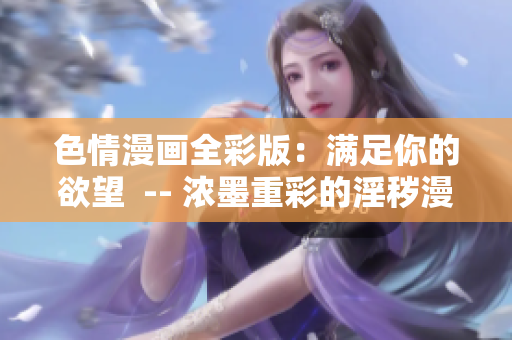 色情漫画全彩版：满足你的欲望  -- 浓墨重彩的淫秽漫画：解放你的私欲