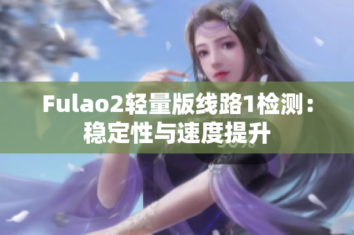 Fulao2轻量版线路1检测：稳定性与速度提升
