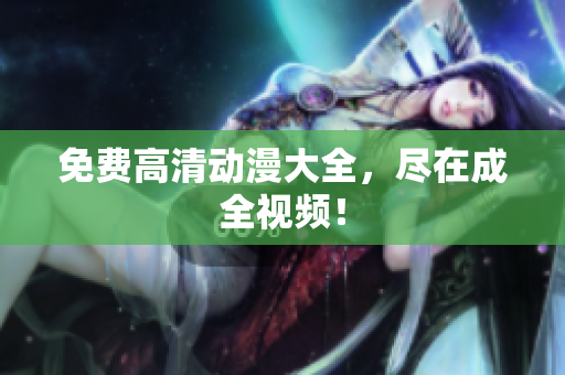 免费高清动漫大全，尽在成全视频！