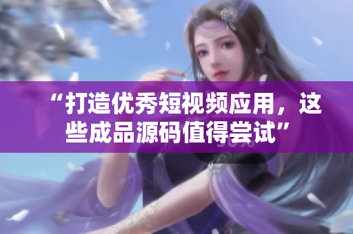 “打造优秀短视频应用，这些成品源码值得尝试”