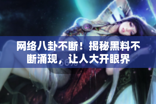 网络八卦不断！揭秘黑料不断涌现，让人大开眼界