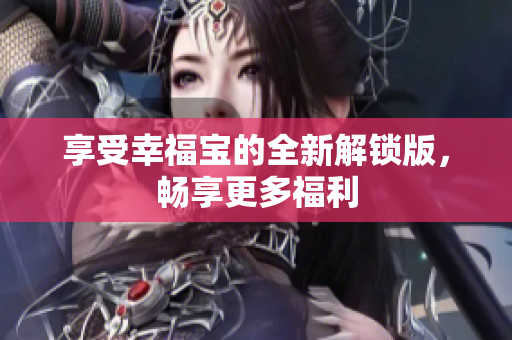 享受幸福宝的全新解锁版，畅享更多福利
