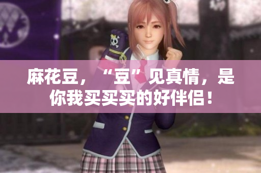 麻花豆，“豆”见真情，是你我买买买的好伴侣！
