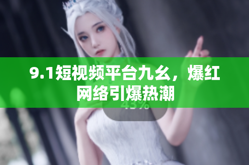 9.1短视频平台九幺，爆红网络引爆热潮