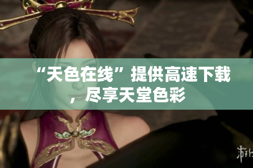 “天色在线”提供高速下载，尽享天堂色彩