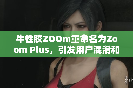 牛性胶ZOOm重命名为Zoom Plus，引发用户混淆和担忧