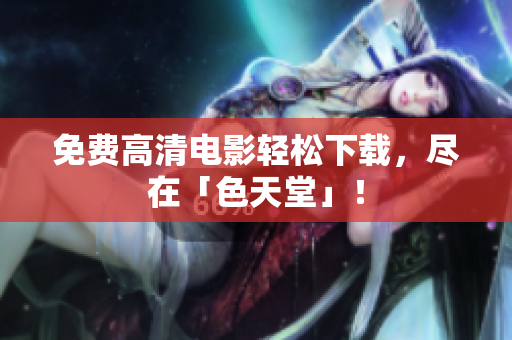 免费高清电影轻松下载，尽在「色天堂」！