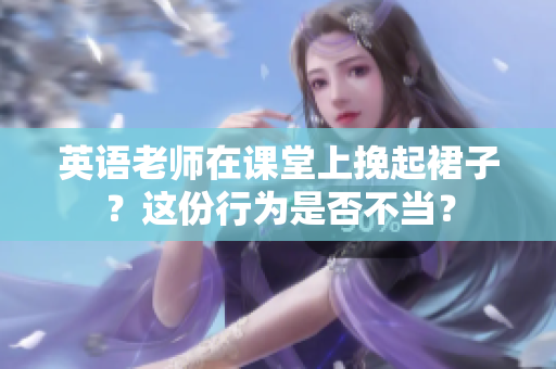英语老师在课堂上挽起裙子？这份行为是否不当？