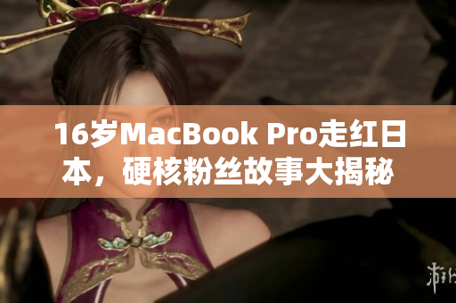 16岁MacBook Pro走红日本，硬核粉丝故事大揭秘
