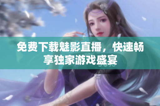 免费下载魅影直播，快速畅享独家游戏盛宴