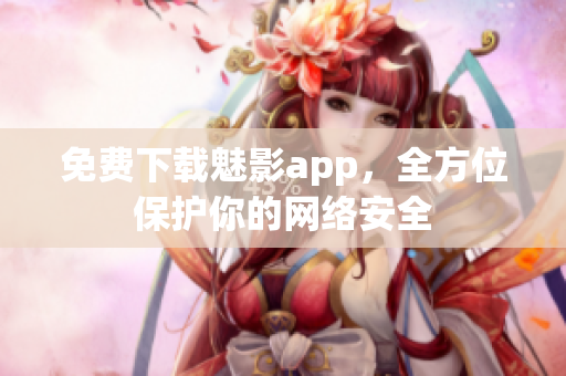 免费下载魅影app，全方位保护你的网络安全