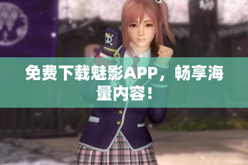 免费下载魅影APP，畅享海量内容！