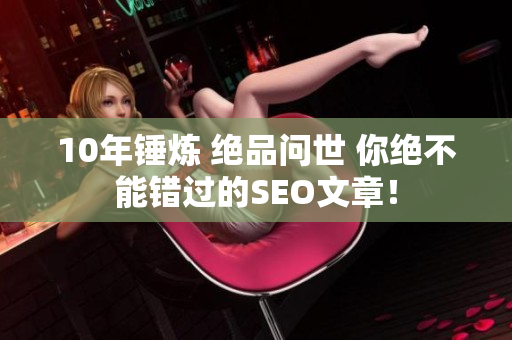 10年锤炼 绝品问世 你绝不能错过的SEO文章！
