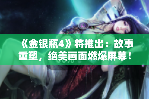 《金银瓶4》将推出：故事重塑，绝美画面燃爆屏幕！