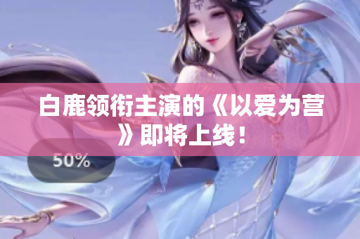 白鹿领衔主演的《以爱为营》即将上线！