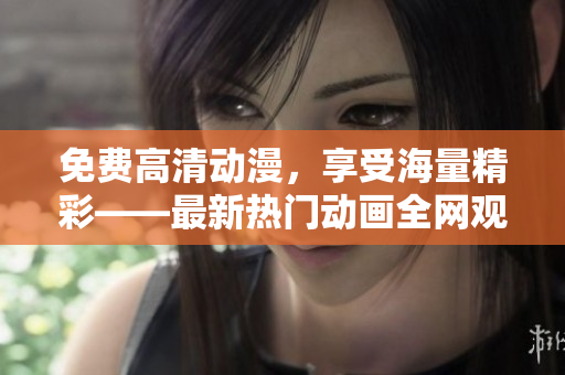 免费高清动漫，享受海量精彩——最新热门动画全网观看