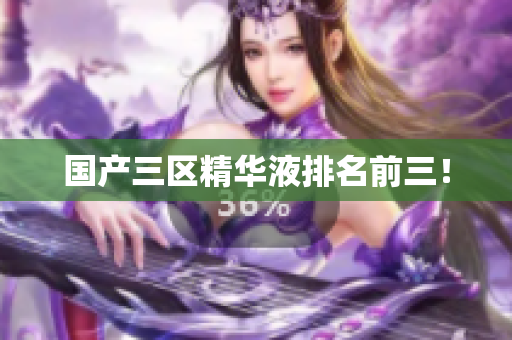 国产三区精华液排名前三！