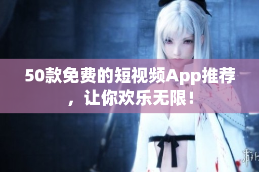 50款免费的短视频App推荐，让你欢乐无限！