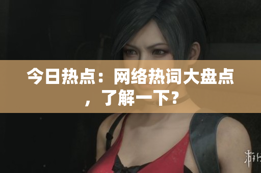 今日热点：网络热词大盘点，了解一下？