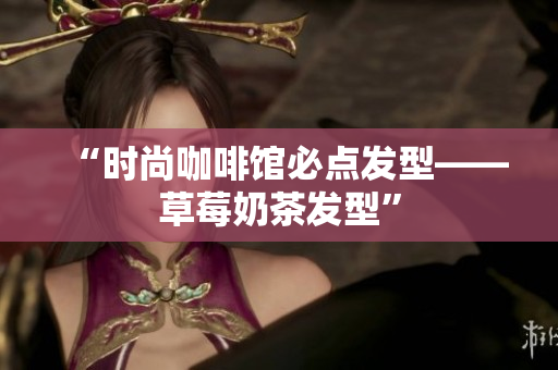 “时尚咖啡馆必点发型——草莓奶茶发型”