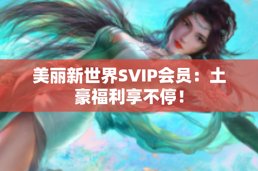 美丽新世界SVIP会员：土豪福利享不停！