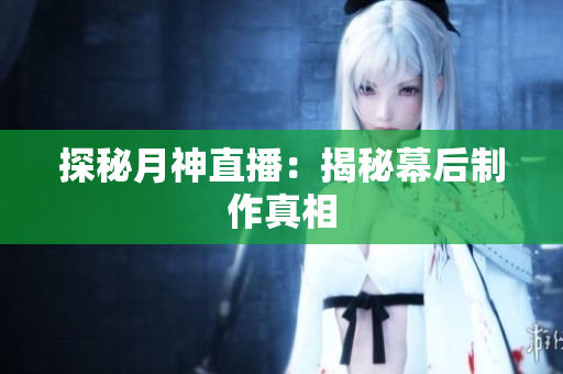 探秘月神直播：揭秘幕后制作真相