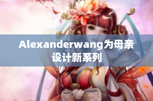 Alexanderwang为母亲设计新系列