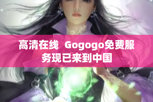 高清在线  Gogogo免费服务现已来到中国