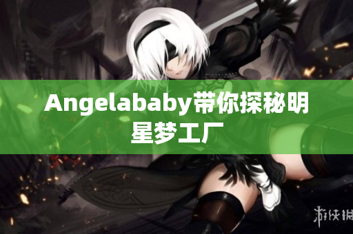 Angelababy带你探秘明星梦工厂