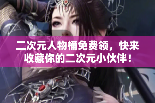 二次元人物桶免费领，快来收藏你的二次元小伙伴！