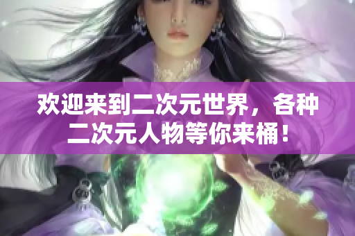 欢迎来到二次元世界，各种二次元人物等你来桶！