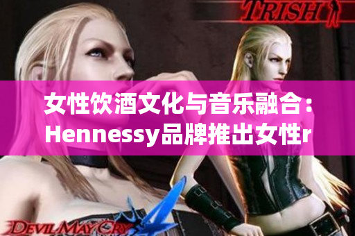 女性饮酒文化与音乐融合：Hennessy品牌推出女性rapper计划